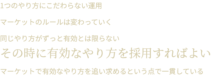 1つのやり方にこだわらない運用 マーケットのルールは変わっていく 同じやり方がずっと有効とは限らない その時に有効なやり方を採用すればよい マーケットで有効なやり方を追い求めるという点で一貫している